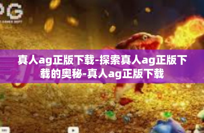 真人ag正版下载-探索真人ag正版下载的奥秘-真人ag正版下载
