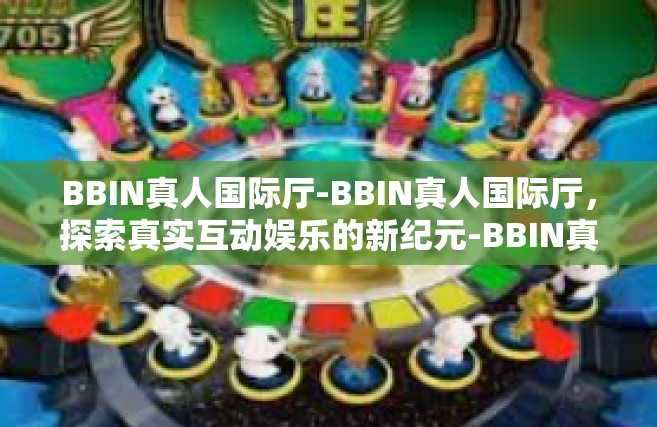 BBIN真人国际厅-BBIN真人国际厅，探索真实互动娱乐的新纪元-BBIN真人国际厅
