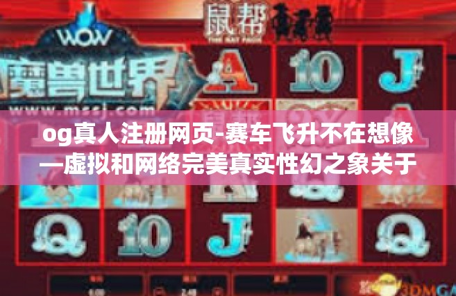 og真人注册网页-赛车飞升不在想像—虚拟和网络完美真实性幻之象关于Og的下一步，真人注册网页-og真人注册网页