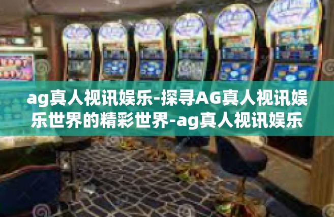 ag真人视讯娱乐-探寻AG真人视讯娱乐世界的精彩世界-ag真人视讯娱乐