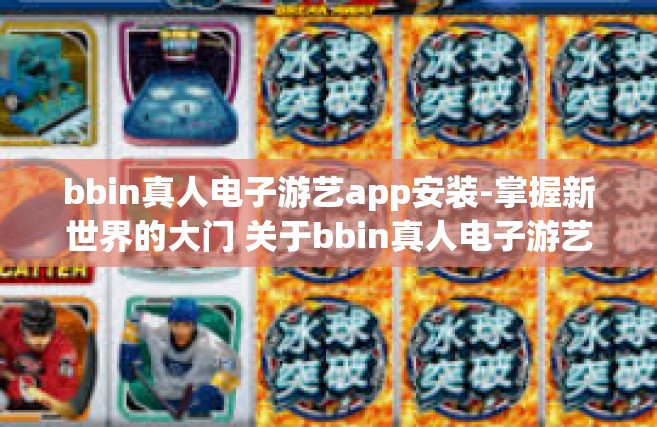 bbin真人电子游艺app安装-掌握新世界的大门 关于bbin真人电子游艺APP安装的指南-bbin真人电子游艺app安装