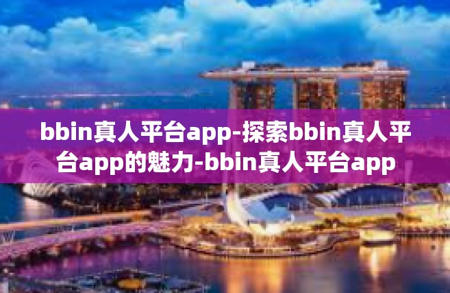 bbin真人平台app-探索bbin真人平台app的魅力-bbin真人平台app