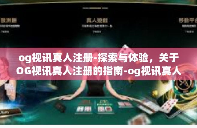 og视讯真人注册-探索与体验，关于OG视讯真人注册的指南-og视讯真人注册