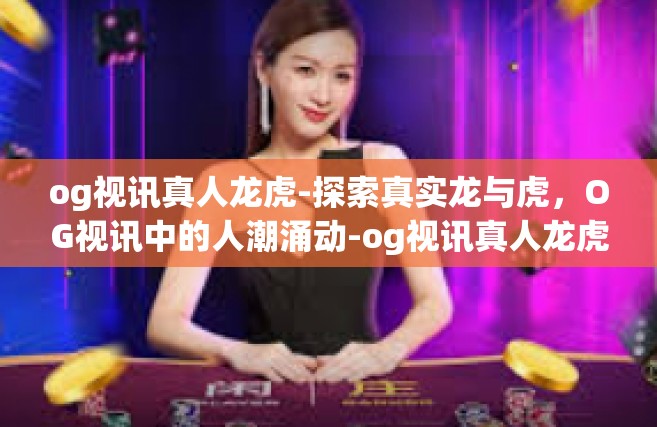 og视讯真人龙虎-探索真实龙与虎，OG视讯中的人潮涌动-og视讯真人龙虎