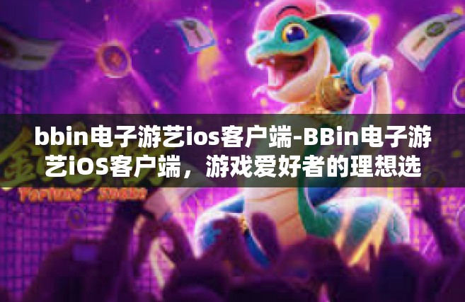 bbin电子游艺ios客户端-BBin电子游艺iOS客户端，游戏爱好者的理想选择-bbin电子游艺ios客户端