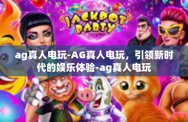 ag真人电玩-AG真人电玩，引领新时代的娱乐体验-ag真人电玩