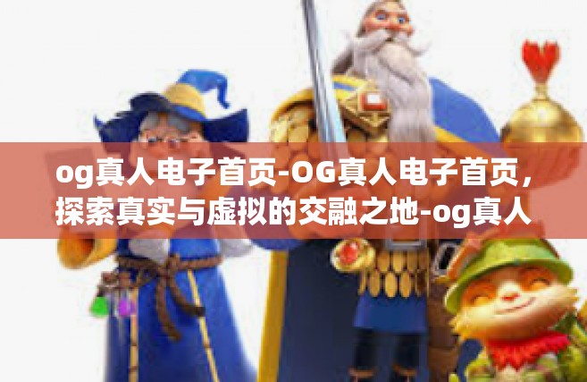 og真人电子首页-OG真人电子首页，探索真实与虚拟的交融之地-og真人电子首页