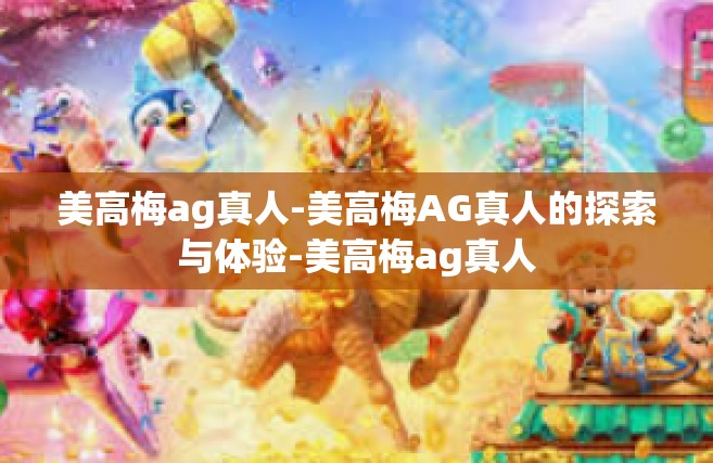 美高梅ag真人-美高梅AG真人的探索与体验-美高梅ag真人