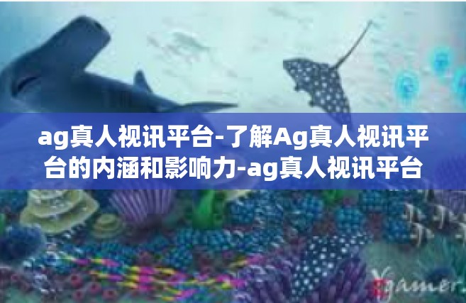 ag真人视讯平台-了解Ag真人视讯平台的内涵和影响力-ag真人视讯平台