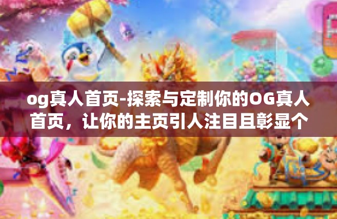 og真人首页-探索与定制你的OG真人首页，让你的主页引人注目且彰显个人特色-og真人首页