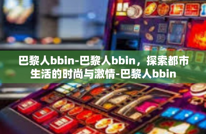巴黎人bbin-巴黎人bbin，探索都市生活的时尚与激情-巴黎人bbin