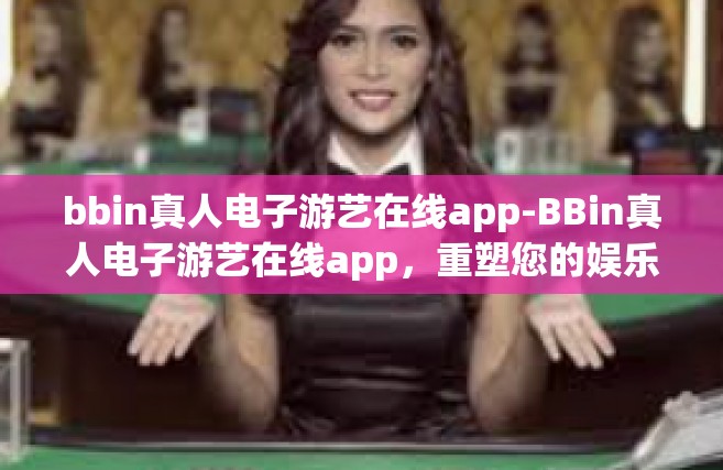 bbin真人电子游艺在线app-BBin真人电子游艺在线app，重塑您的娱乐体验-bbin真人电子游艺在线app