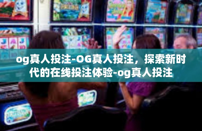 og真人投注-OG真人投注，探索新时代的在线投注体验-og真人投注