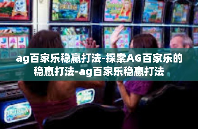 ag百家乐稳赢打法-探索AG百家乐的稳赢打法-ag百家乐稳赢打法