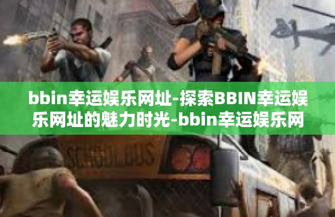 bbin幸运娱乐网址-探索BBIN幸运娱乐网址的魅力时光-bbin幸运娱乐网址