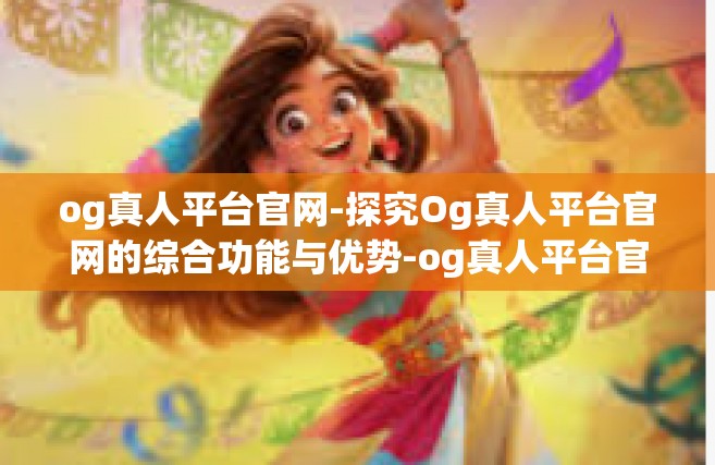 og真人平台官网-探究Og真人平台官网的综合功能与优势-og真人平台官网