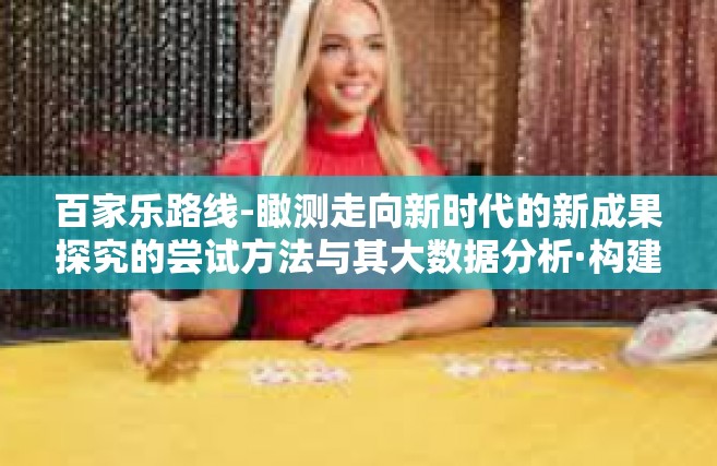 百家乐路线-瞰测走向新时代的新成果探究的尝试方法与其大数据分析·构建评级考虑的极为积极影响客观参考依据之百家乐路线实践路径解析与反思报告-百家乐路线