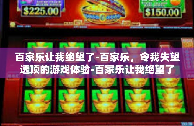 百家乐让我绝望了-百家乐，令我失望透顶的游戏体验-百家乐让我绝望了