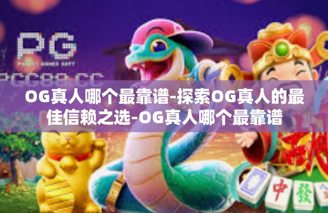 OG真人哪个最靠谱-探索OG真人的最佳信赖之选-OG真人哪个最靠谱
