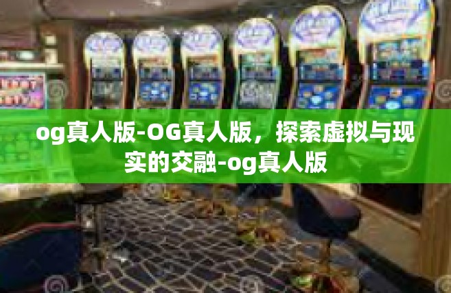 og真人版-OG真人版，探索虚拟与现实的交融-og真人版