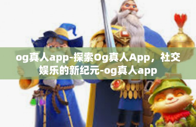 og真人app-探索Og真人App，社交娱乐的新纪元-og真人app