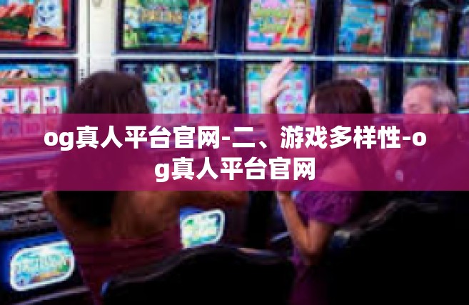 og真人平台官网-二、游戏多样性-og真人平台官网