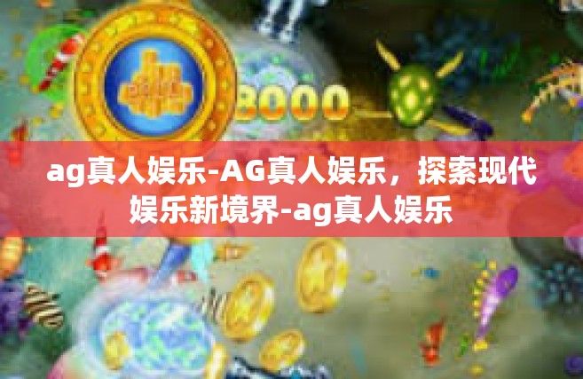 ag真人娱乐-AG真人娱乐，探索现代娱乐新境界-ag真人娱乐