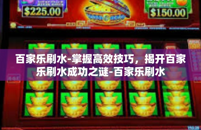 百家乐刷水-掌握高效技巧，揭开百家乐刷水成功之谜-百家乐刷水