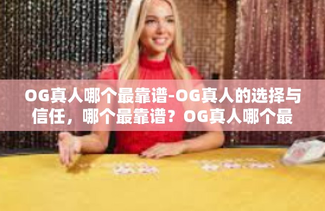 OG真人哪个最靠谱-OG真人的选择与信任，哪个最靠谱？OG真人哪个最靠谱