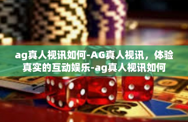 ag真人视讯如何-AG真人视讯，体验真实的互动娱乐-ag真人视讯如何