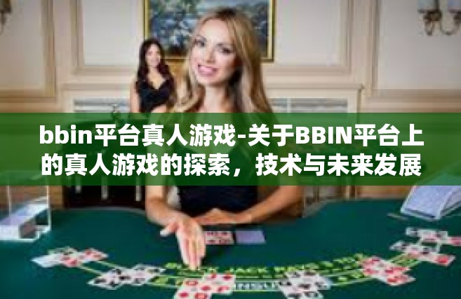 bbin平台真人游戏-关于BBIN平台上的真人游戏的探索，技术与未来发展的前景分析-bbin平台真人游戏