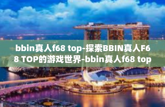 bbin真人f68 top-探索BBIN真人F68 TOP的游戏世界-bbin真人f68 top