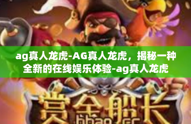 ag真人龙虎-AG真人龙虎，揭秘一种全新的在线娱乐体验-ag真人龙虎