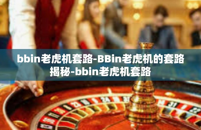 bbin老虎机套路-BBin老虎机的套路揭秘-bbin老虎机套路