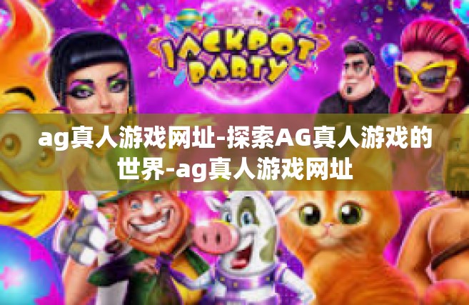 ag真人游戏网址-探索AG真人游戏的世界-ag真人游戏网址