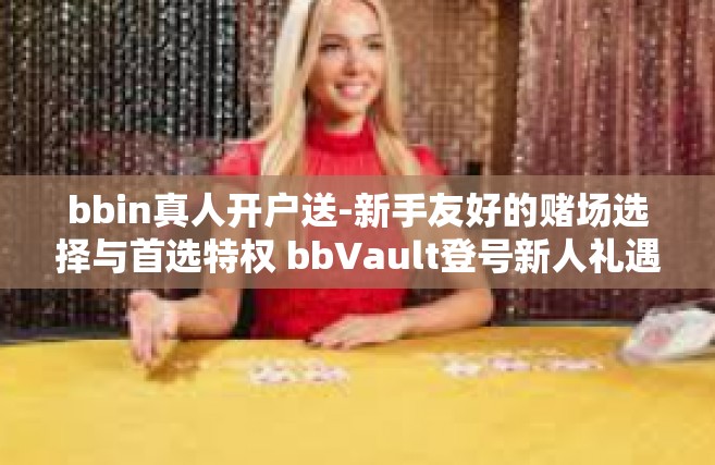 bbin真人开户送-新手友好的赌场选择与首选特权 bbVault登号新人礼遇开启体验新篇章！bbin真人开户送