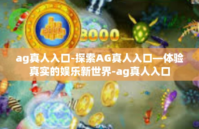 ag真人入口-探索AG真人入口—体验真实的娱乐新世界-ag真人入口