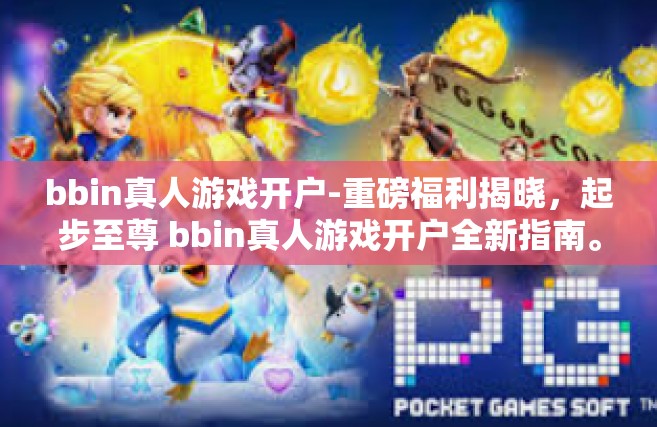 bbin真人游戏开户-重磅福利揭晓，起步至尊 bbin真人游戏开户全新指南。在开始接受游戏挑战之前，选择正确的游戏平台是至关重要的。本文将为您详细介绍bbin真人游戏的开户流程，让您轻松开启您的游戏之旅。bbin真人游戏开户