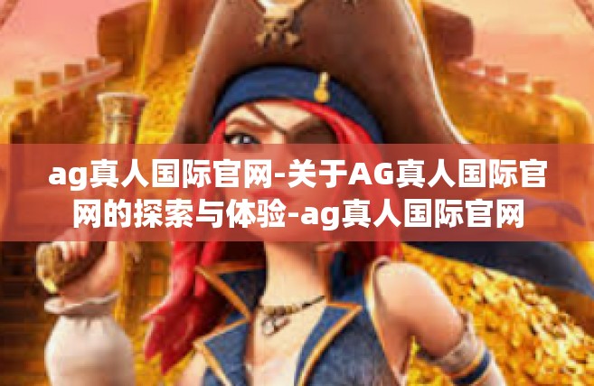 ag真人国际官网-关于AG真人国际官网的探索与体验-ag真人国际官网