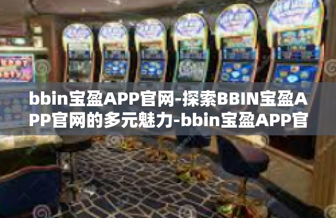 bbin宝盈APP官网-探索BBIN宝盈APP官网的多元魅力-bbin宝盈APP官网