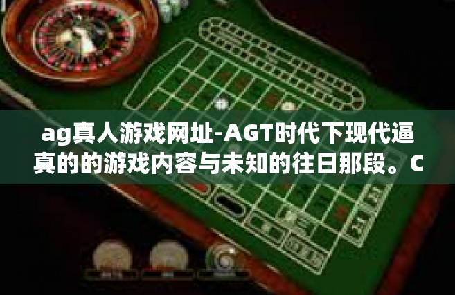 ag真人游戏网址-AGT时代下现代逼真的的游戏内容与未知的往日那段。CURSE OF AG真人游戏网址的探索之旅。ag真人游戏网址