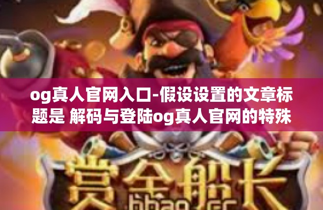og真人官网入口-假设设置的文章标题是 解码与登陆og真人官网的特殊之路 为保证信息安全，避免非法操作等情况，文中不会涉及具体的网址入口或实际操作步骤。具体内容仅供理解参考之用。og真人官网入口