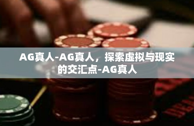 AG真人-AG真人，探索虚拟与现实的交汇点-AG真人