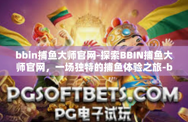 bbin捕鱼大师官网-探索BBIN捕鱼大师官网，一场独特的捕鱼体验之旅-bbin捕鱼大师官网