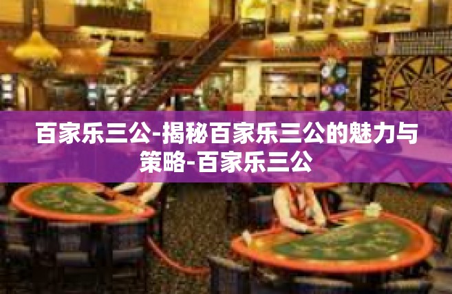 百家乐三公-揭秘百家乐三公的魅力与策略-百家乐三公