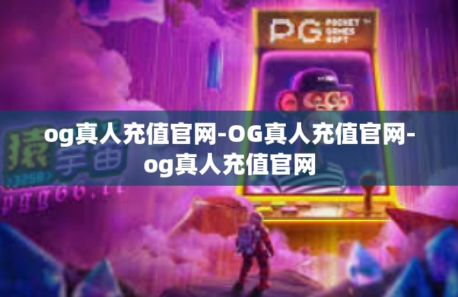 og真人充值官网-OG真人充值官网-og真人充值官网