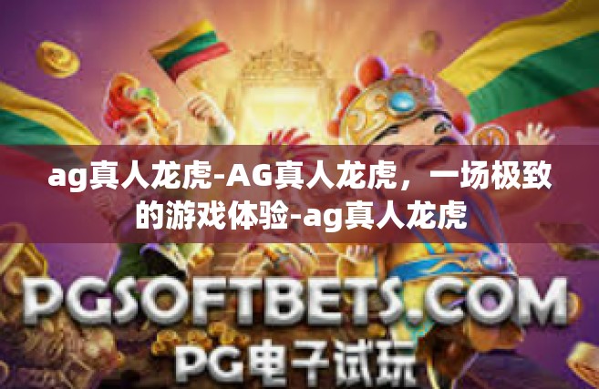 ag真人龙虎-AG真人龙虎，一场极致的游戏体验-ag真人龙虎