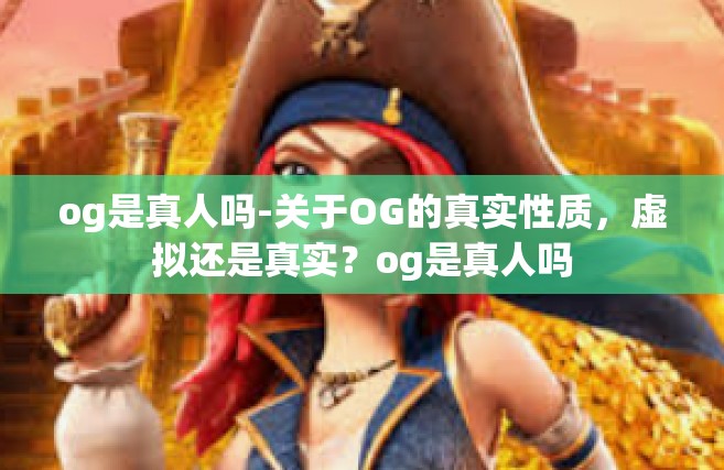 og是真人吗-关于OG的真实性质，虚拟还是真实？og是真人吗