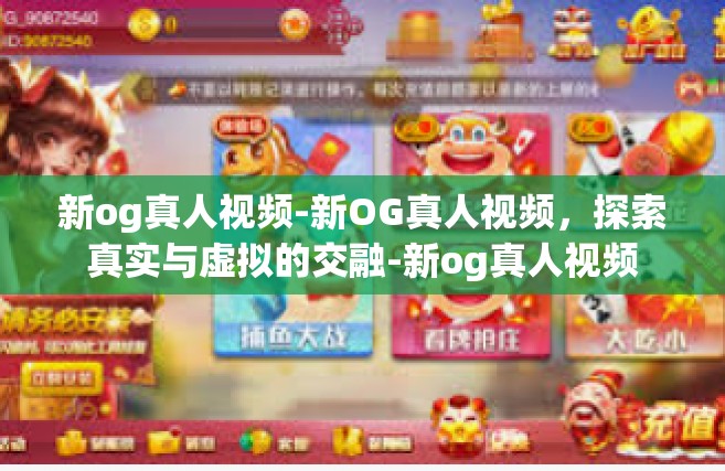 新og真人视频-新OG真人视频，探索真实与虚拟的交融-新og真人视频