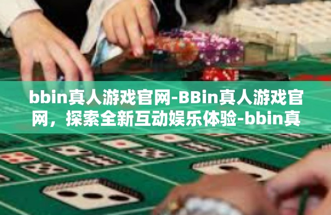 bbin真人游戏官网-BBin真人游戏官网，探索全新互动娱乐体验-bbin真人游戏官网